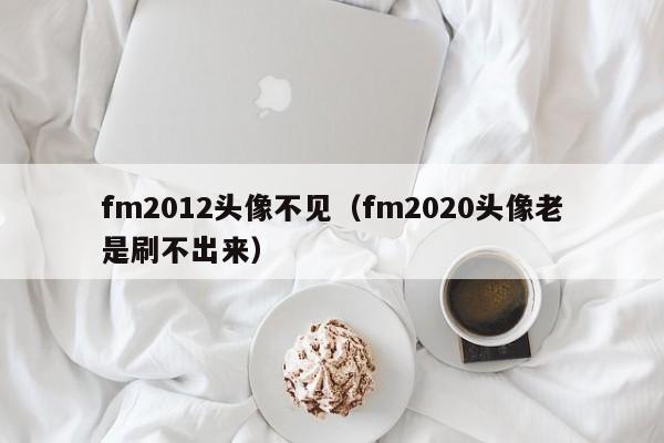 fm2012头像不见（fm2020头像老是刷不出来）