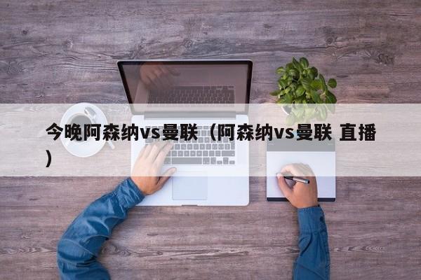 今晚阿森纳vs曼联（阿森纳vs曼联 直播）