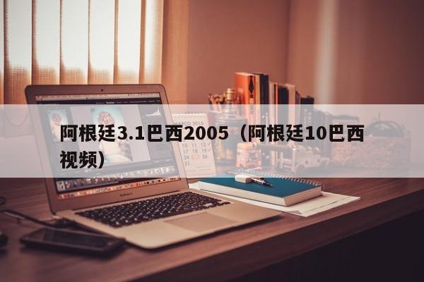 阿根廷3.1巴西2005（阿根廷10巴西视频）