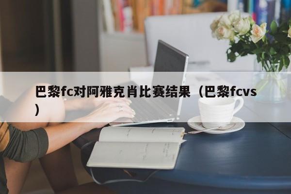 巴黎fc对阿雅克肖比赛结果（巴黎fcvs）