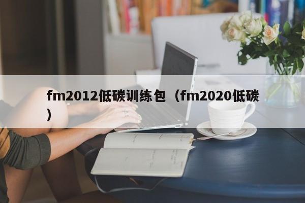 fm2012低碳训练包（fm2020低碳）