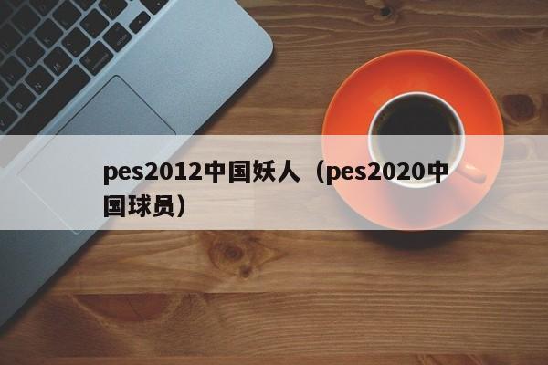 pes2012中国妖人（pes2020中国球员）