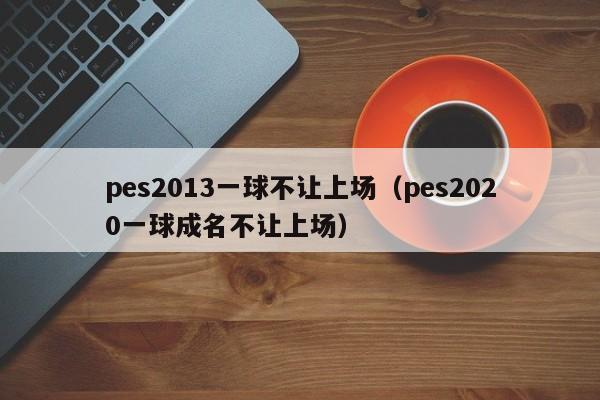 pes2013一球不让上场（pes2020一球成名不让上场）