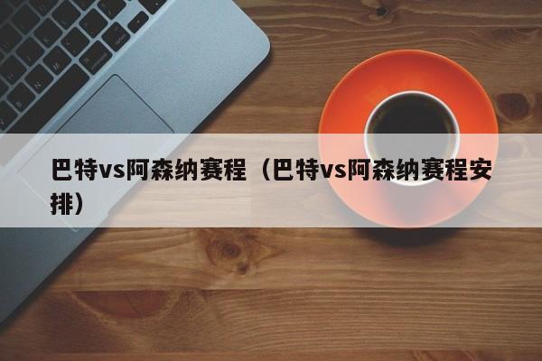 巴特vs阿森纳赛程（巴特vs阿森纳赛程安排）