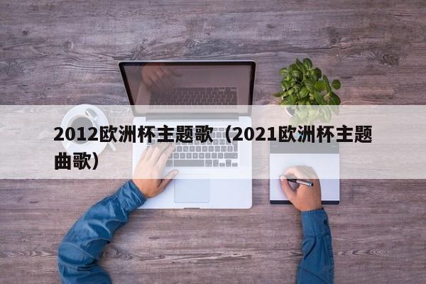 2012欧洲杯主题歌（2021欧洲杯主题曲歌）