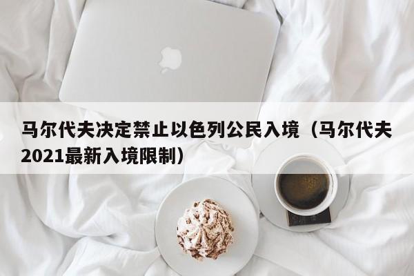 马尔代夫决定禁止以色列公民入境（马尔代夫2021最新入境限制）