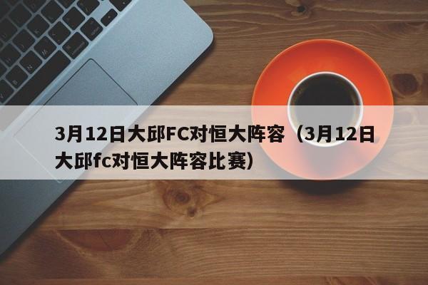 3月12日大邱FC对恒大阵容（3月12日大邱fc对恒大阵容比赛）