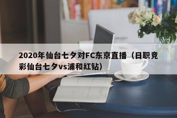 2020年仙台七夕对FC东京直播（日职竞彩仙台七夕vs浦和红钻）