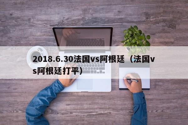 2018.6.30法国vs阿根廷（法国vs阿根廷打平）