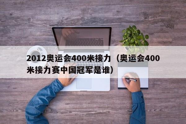 2012奥运会400米接力（奥运会400米接力赛中国冠军是谁）