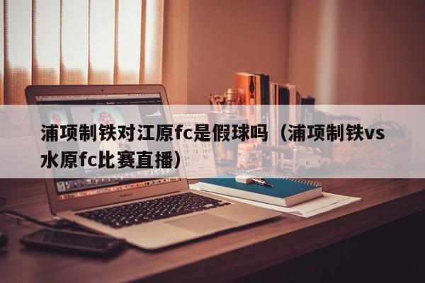 浦项制铁对江原fc是假球吗（浦项制铁vs水原fc比赛直播）