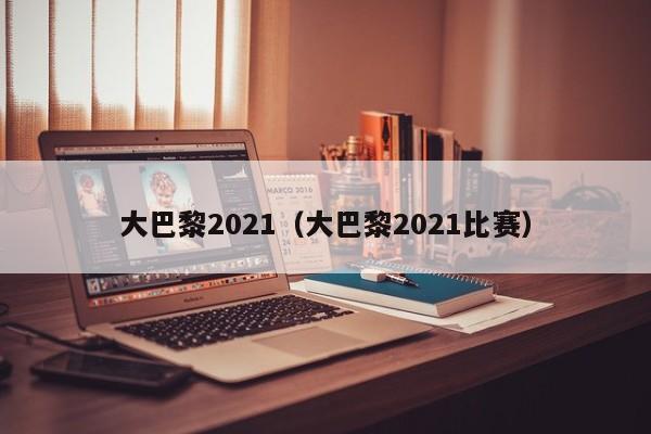 大巴黎2021（大巴黎2021比赛）