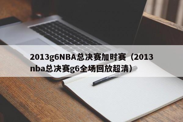 2013g6NBA总决赛加时赛（2013nba总决赛g6全场回放超清）