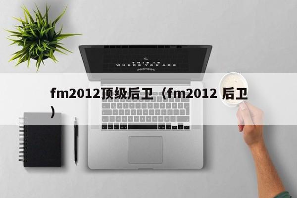 fm2012顶级后卫（fm2012 后卫）