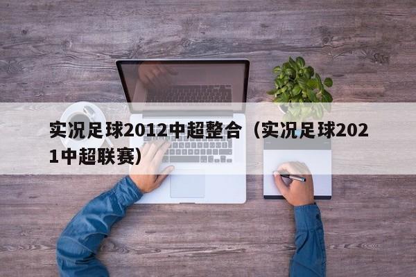 实况足球2012中超整合（实况足球2021中超联赛）