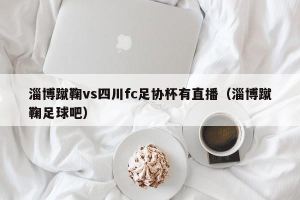 淄博蹴鞠vs四川fc足协杯有直播（淄博蹴鞠足球吧）