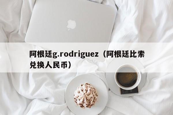 阿根廷g.rodriguez（阿根廷比索兑换人民币）