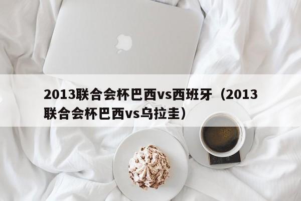 2013联合会杯巴西vs西班牙（2013联合会杯巴西vs乌拉圭）