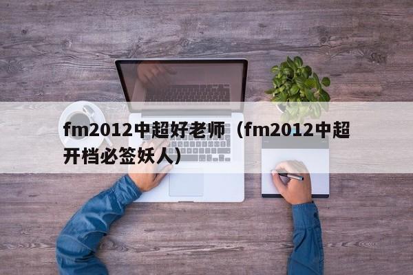 fm2012中超好老师（fm2012中超开档必签妖人）