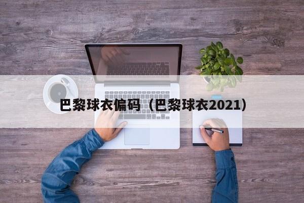 巴黎球衣偏码（巴黎球衣2021）