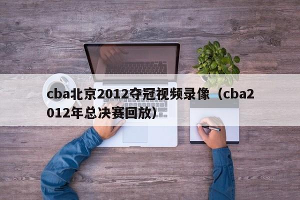 cba北京2012夺冠视频录像（cba2012年总决赛回放）