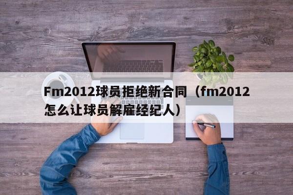 Fm2012球员拒绝新合同（fm2012怎么让球员解雇经纪人）