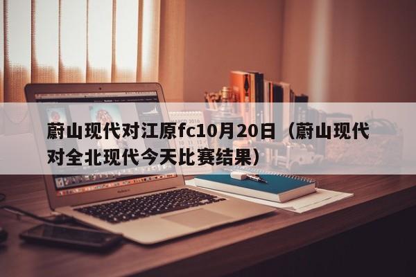 蔚山现代对江原fc10月20日（蔚山现代对全北现代今天比赛结果）