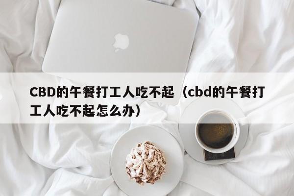 CBD的午餐打工人吃不起（cbd的午餐打工人吃不起怎么办）