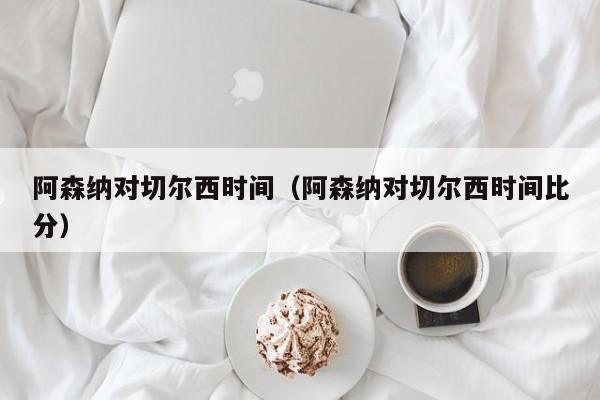 阿森纳对切尔西时间（阿森纳对切尔西时间比分）