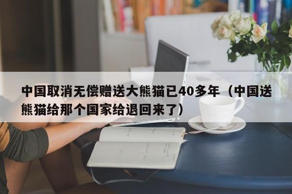 中国取消无偿赠送大熊猫已40多年（中国送熊猫给那个国家给退回来了）