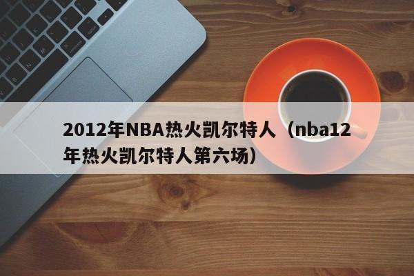 2012年NBA热火凯尔特人（nba12年热火凯尔特人第六场）