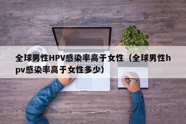 全球男性HPV感染率高于女性（全球男性hpv感染率高于女性多少）