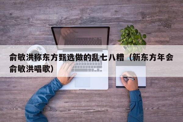 俞敏洪称东方甄选做的乱七八糟（新东方年会俞敏洪唱歌）