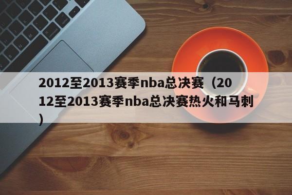 2012至2013赛季nba总决赛（2012至2013赛季nba总决赛热火和马刺）