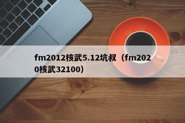 fm2012核武5.12坑叔（fm2020核武32100）