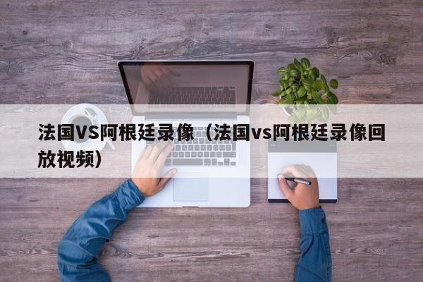 法国VS阿根廷录像（法国vs阿根廷录像回放视频）