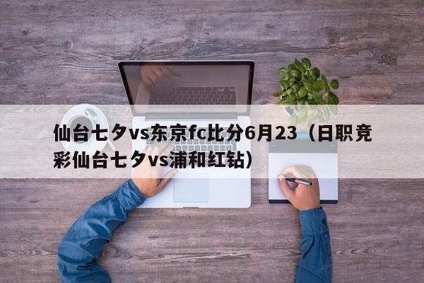 仙台七夕vs东京fc比分6月23（日职竞彩仙台七夕vs浦和红钻）