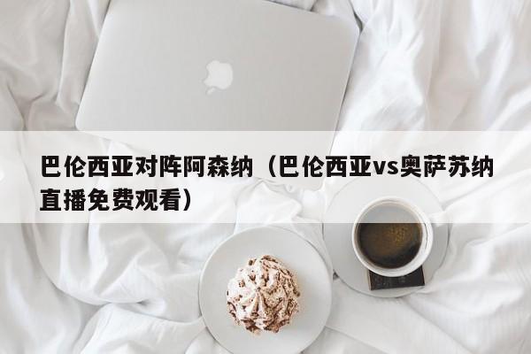 巴伦西亚对阵阿森纳（巴伦西亚vs奥萨苏纳直播免费观看）