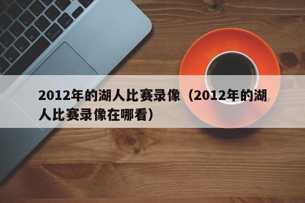 2012年的湖人比赛录像（2012年的湖人比赛录像在哪看）