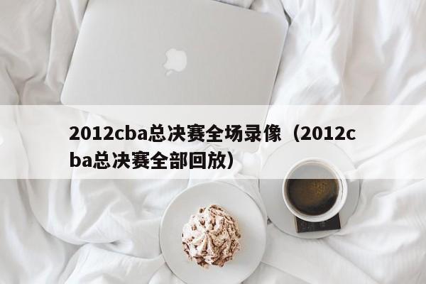 2012cba总决赛全场录像（2012cba总决赛全部回放）