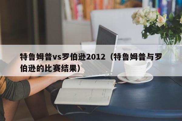 特鲁姆普vs罗伯逊2012（特鲁姆普与罗伯逊的比赛结果）