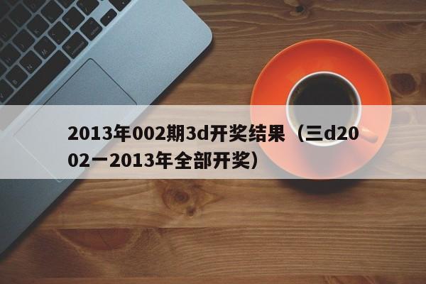 2013年002期3d开奖结果（三d2002一2013年全部开奖）