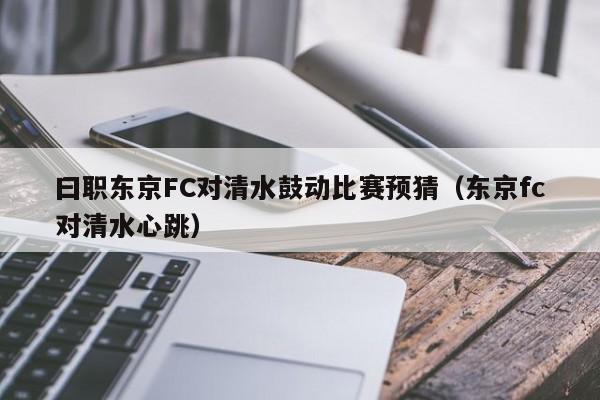 曰职东京FC对清水鼓动比赛预猜（东京fc对清水心跳）