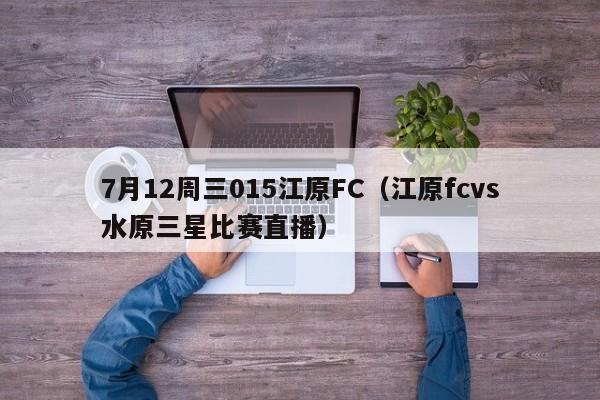 7月12周三015江原FC（江原fcvs水原三星比赛直播）