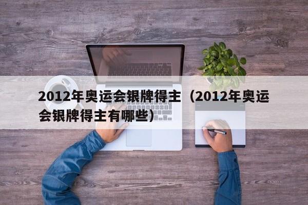 2012年奥运会银牌得主（2012年奥运会银牌得主有哪些）