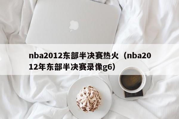 nba2012东部半决赛热火（nba2012年东部半决赛录像g6）