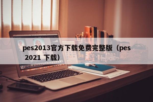 pes2013官方下载免费完整版（pes 2021 下载）