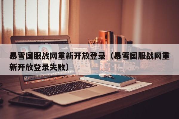 暴雪国服战网重新开放登录（暴雪国服战网重新开放登录失败）