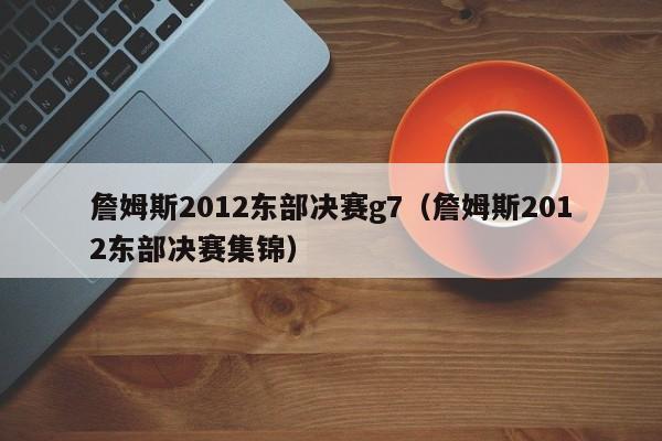 詹姆斯2012东部决赛g7（詹姆斯2012东部决赛集锦）