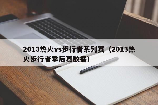 2013热火vs步行者系列赛（2013热火步行者季后赛数据）